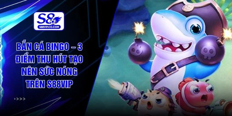 Bắn Cá Bingo – 3 Điểm Thu Hút Tạo Nên Sức Nóng Trên S88VIP