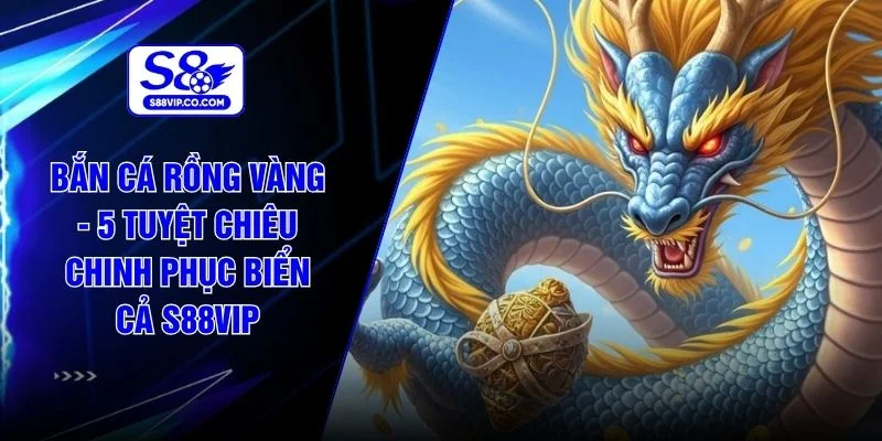 Bắn Cá Rồng Vàng - 5 Tuyệt Chiêu Chinh Phục Biển Cả S88VIP
