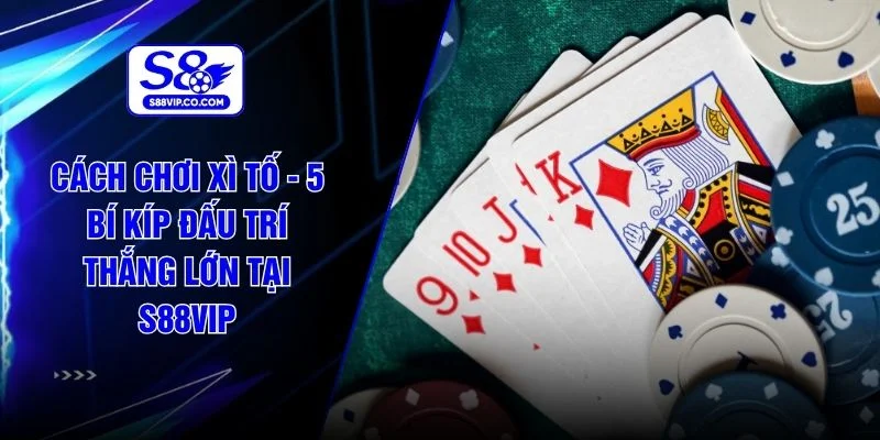 Cách Chơi Xì Tố - 5 Bí Kíp Đấu Trí Thắng Lớn Tại S88VIP
