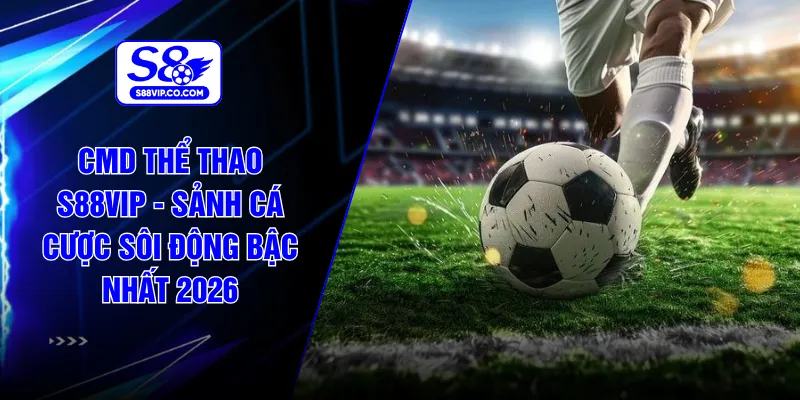 CMD Thể Thao S88VIP - Sảnh Cá Cược Sôi Động Bậc Nhất 2026