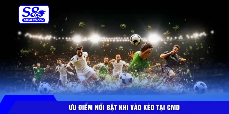 Ưu điểm nổi bật khi vào kèo tại CMD